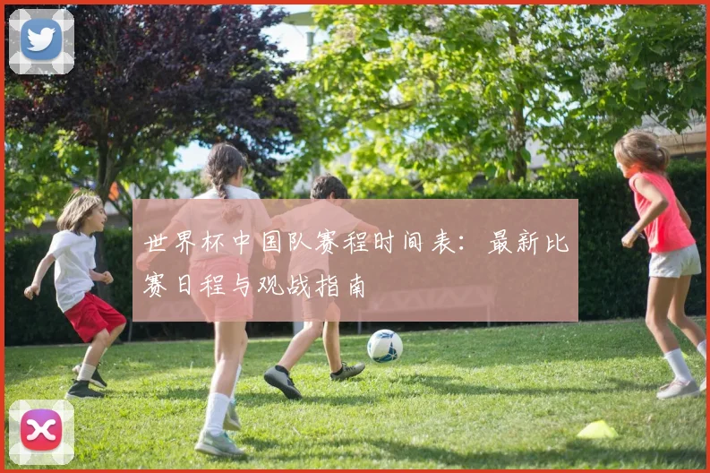 世界杯中国队赛程时间表:最新比赛日程与观战指南