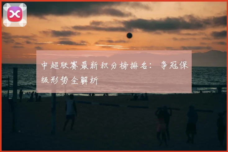 中超联赛最新积分榜排名：争冠保级形势全解析
