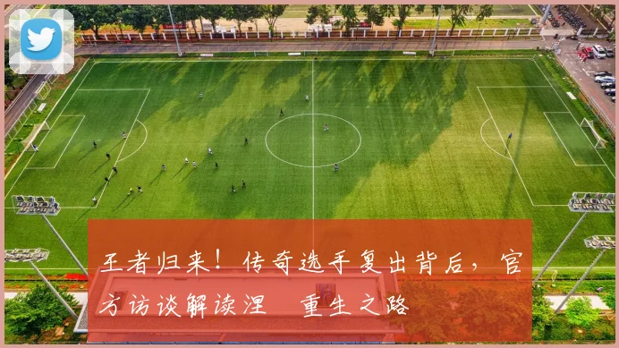 王者归来！传奇选手复出背后，官方访谈解读涅槃重生之路