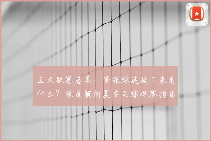 五大联赛落幕，资深球迷接下来看什么？深度解析夏季足球观赛指南
