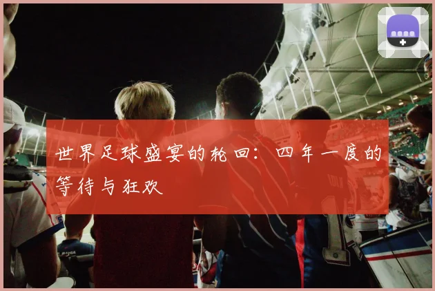 世界足球盛宴的轮回：四年一度的等待与狂欢