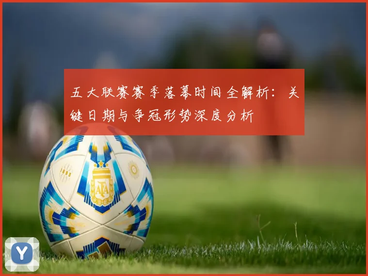五大联赛赛季落幕时间全解析：关键日期与争冠形势深度分析