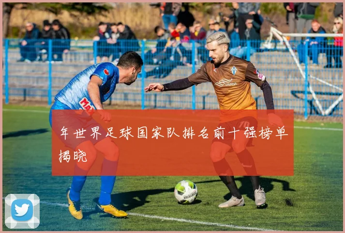 年世界足球国家队排名前十强榜单揭晓