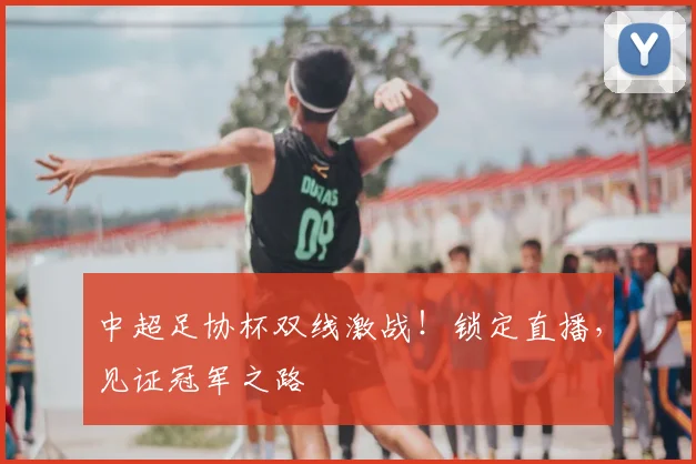 中超足协杯双线激战！锁定直播，见证冠军之路