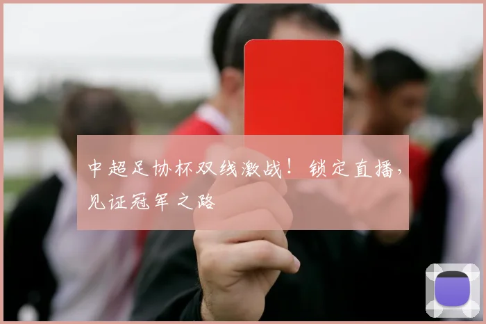 中超足协杯双线激战!锁定直播,见证冠军之路