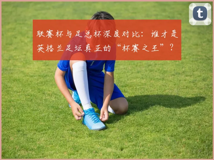 联赛杯与足总杯深度对比:谁才是英格兰足坛真正的“杯赛之王”?