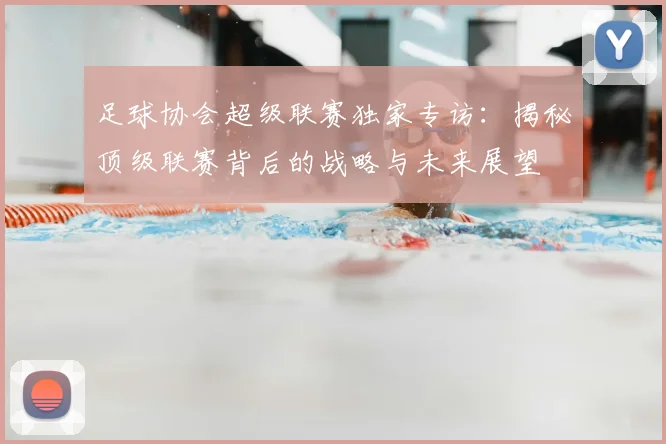 足球协会超级联赛独家专访:揭秘顶级联赛背后的战略与未来展望