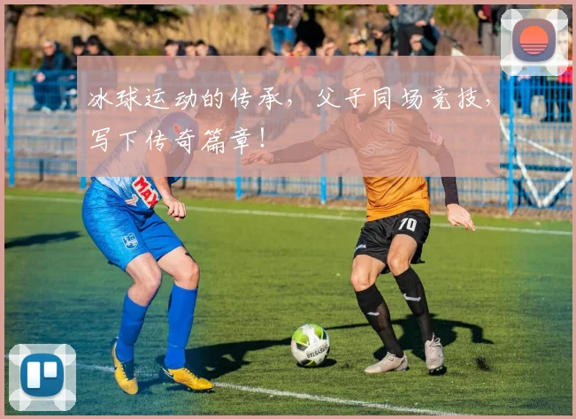 冰球运动的传承，父子同场竞技，写下传奇篇章！