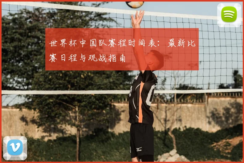 世界杯中国队赛程时间表：最新比赛日程与观战指南