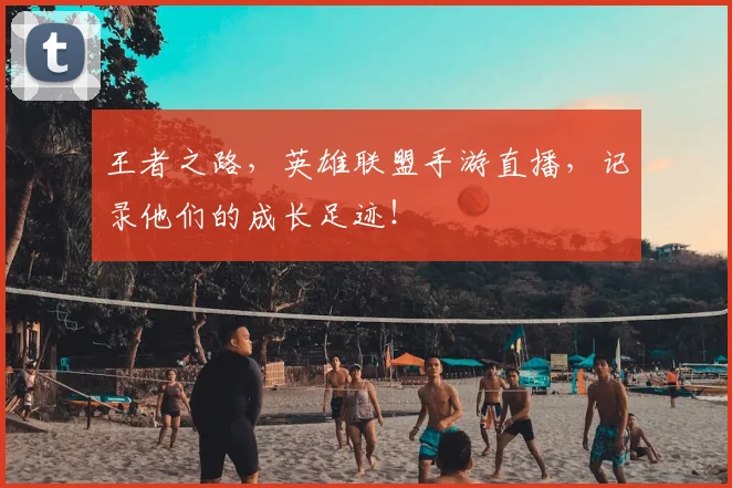 王者之路,英雄联盟手游直播,记录他们的成长足迹!